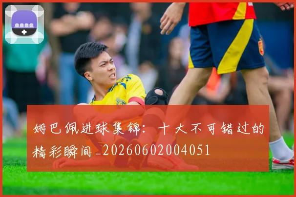 姆巴佩进球集锦:十大不可错过的精彩瞬间_20260602004051