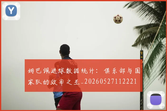 姆巴佩进球数据统计:俱乐部与国家队的效率之王_20260527112221