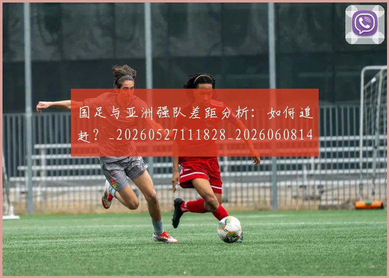 国足与亚洲强队差距分析:如何追赶?_20260527111828_20260608142818