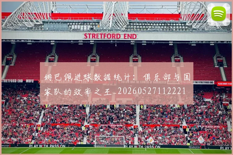 姆巴佩进球数据统计:俱乐部与国家队的效率之王_20260527112221