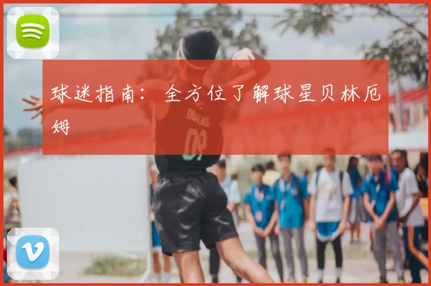 球迷指南:全方位了解球星贝林厄姆