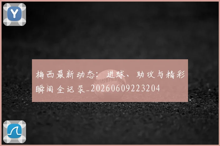 梅西最新动态:进球、助攻与精彩瞬间全记录_20260609223204