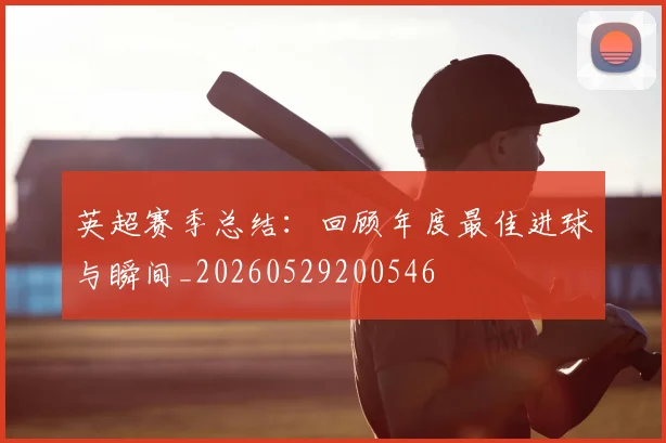 英超赛季总结:回顾年度最佳进球与瞬间_20260529200546