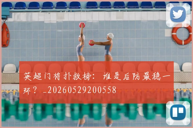 英超门将扑救榜:谁是后防最稳一环?_20260529200558