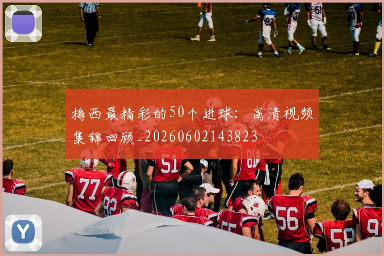 梅西最精彩的50个进球:高清视频集锦回顾_20260602143823