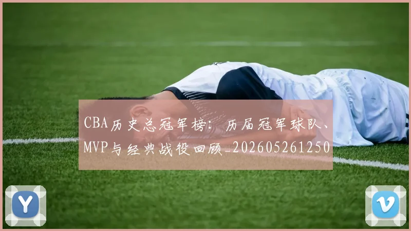 CBA历史总冠军榜:历届冠军球队、MVP与经典战役回顾_20260526125031