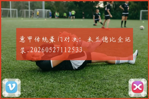 意甲传统豪门对决：米兰德比全记录_20260527112533