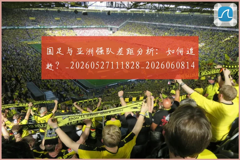 国足与亚洲强队差距分析：如何追赶？_20260527111828_20260608142818