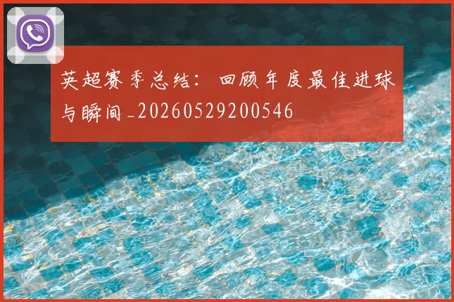 英超赛季总结:回顾年度最佳进球与瞬间_20260529200546