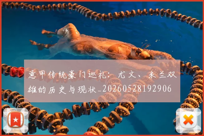 意甲传统豪门巡礼:尤文、米兰双雄的历史与现状_20260528192906