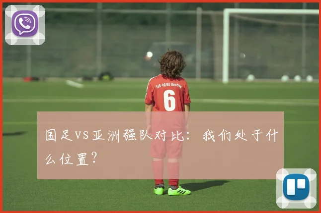 国足vs亚洲强队对比:我们处于什么位置?