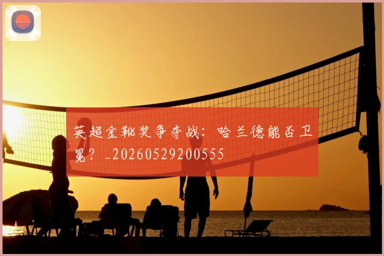 英超金靴奖争夺战:哈兰德能否卫冕?_20260529200555