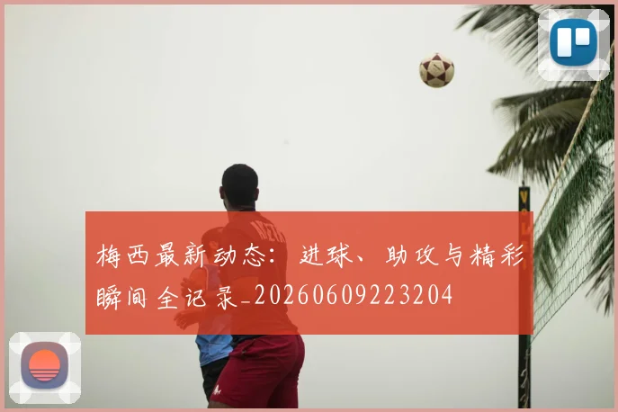梅西最新动态:进球、助攻与精彩瞬间全记录_20260609223204