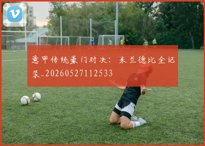 意甲传统豪门对决：米兰德比全记录_20260527112533